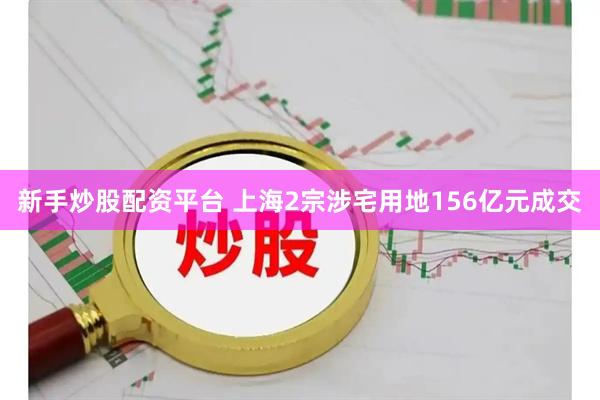 新手炒股配资平台 上海2宗涉宅用地156亿元成交