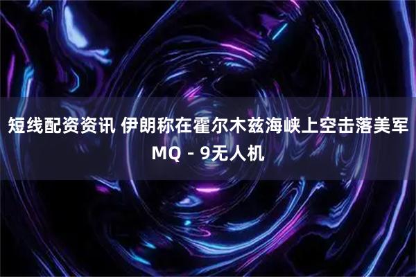 短线配资资讯 伊朗称在霍尔木兹海峡上空击落美军MQ－9无人机
