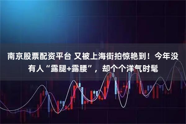 南京股票配资平台 又被上海街拍惊艳到！今年没有人“露腿+露腰”，却个个洋气时髦