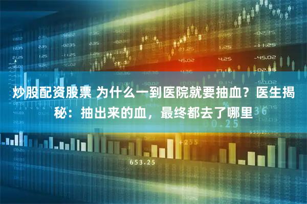 炒股配资股票 为什么一到医院就要抽血？医生揭秘：抽出来的血，最终都去了哪里