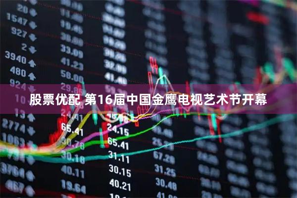 股票优配 第16届中国金鹰电视艺术节开幕