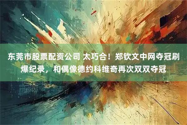 东莞市股票配资公司 太巧合！郑钦文中网夺冠刷爆纪录，和偶像德约科维奇再次双双夺冠