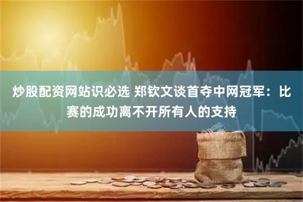 炒股配资网站识必选 郑钦文谈首夺中网冠军：比赛的成功离不开所有人的支持