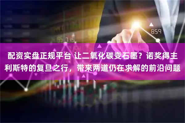 配资实盘正规平台 让二氧化碳变石墨？诺奖得主利斯特的复旦之行，带来两道仍在求解的前沿问题