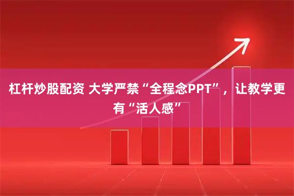 杠杆炒股配资 大学严禁“全程念PPT”，让教学更有“活人感”